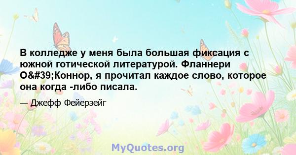 В колледже у меня была большая фиксация с южной готической литературой. Фланнери О'Коннор, я прочитал каждое слово, которое она когда -либо писала.