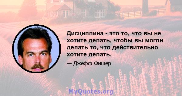 Дисциплина - это то, что вы не хотите делать, чтобы вы могли делать то, что действительно хотите делать.