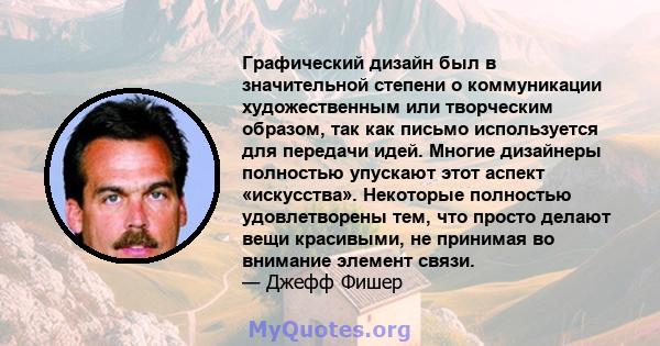 Графический дизайн был в значительной степени о коммуникации художественным или творческим образом, так как письмо используется для передачи идей. Многие дизайнеры полностью упускают этот аспект «искусства». Некоторые