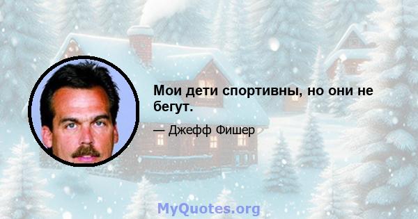 Мои дети спортивны, но они не бегут.