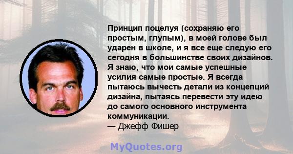 Принцип поцелуя (сохраняю его простым, глупым), в моей голове был ударен в школе, и я все еще следую его сегодня в большинстве своих дизайнов. Я знаю, что мои самые успешные усилия самые простые. Я всегда пытаюсь