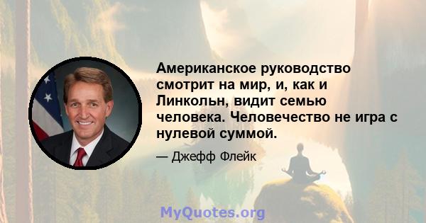 Американское руководство смотрит на мир, и, как и Линкольн, видит семью человека. Человечество не игра с нулевой суммой.