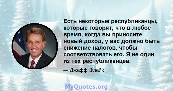 Есть некоторые республиканцы, которые говорят, что в любое время, когда вы приносите новый доход, у вас должно быть снижение налогов, чтобы соответствовать его. Я не один из тех республиканцев.