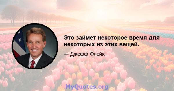 Это займет некоторое время для некоторых из этих вещей.