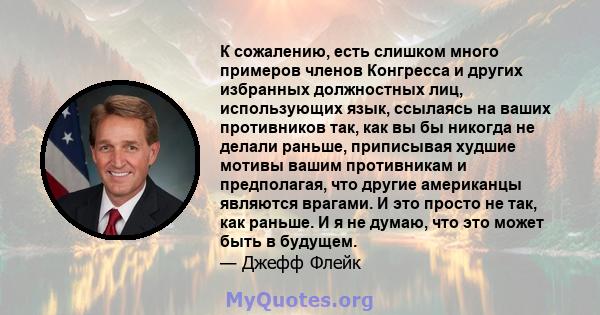 К сожалению, есть слишком много примеров членов Конгресса и других избранных должностных лиц, использующих язык, ссылаясь на ваших противников так, как вы бы никогда не делали раньше, приписывая худшие мотивы вашим