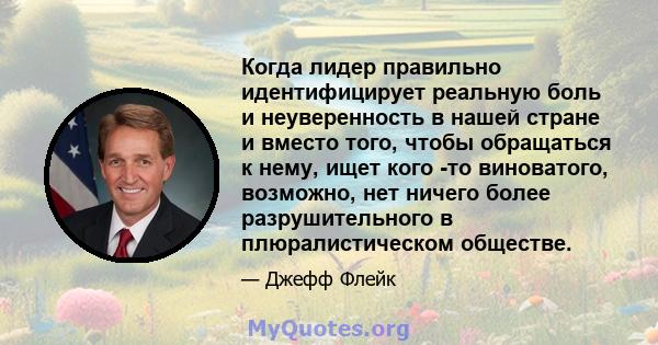 Когда лидер правильно идентифицирует реальную боль и неуверенность в нашей стране и вместо того, чтобы обращаться к нему, ищет кого -то виноватого, возможно, нет ничего более разрушительного в плюралистическом обществе.