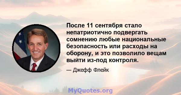 После 11 сентября стало непатриотично подвергать сомнению любые национальные безопасность или расходы на оборону, и это позволило вещам выйти из-под контроля.