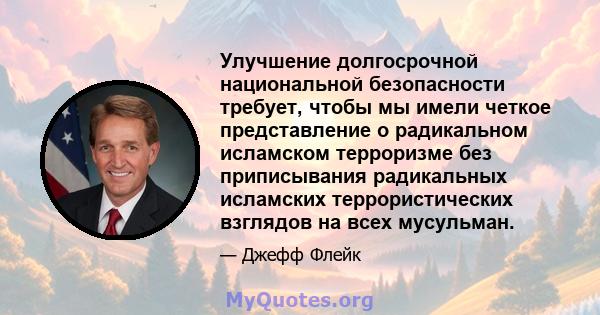 Улучшение долгосрочной национальной безопасности требует, чтобы мы имели четкое представление о радикальном исламском терроризме без приписывания радикальных исламских террористических взглядов на всех мусульман.