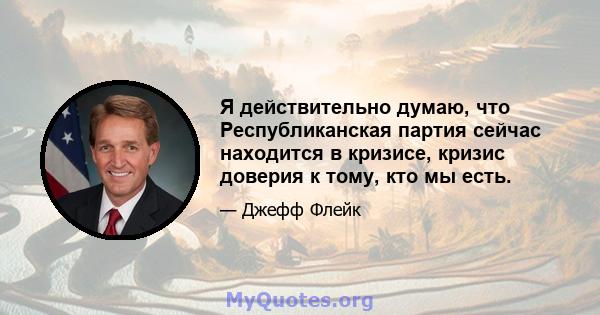 Я действительно думаю, что Республиканская партия сейчас находится в кризисе, кризис доверия к тому, кто мы есть.