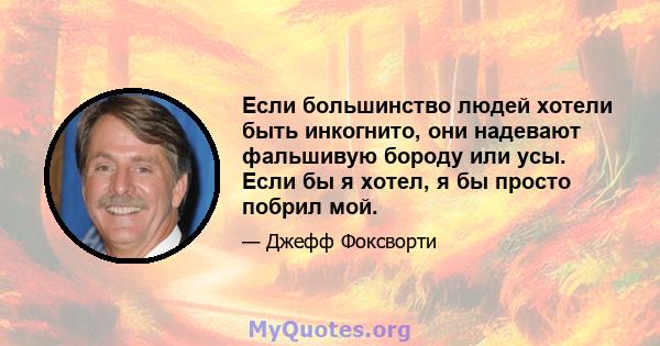 Если большинство людей хотели быть инкогнито, они надевают фальшивую бороду или усы. Если бы я хотел, я бы просто побрил мой.