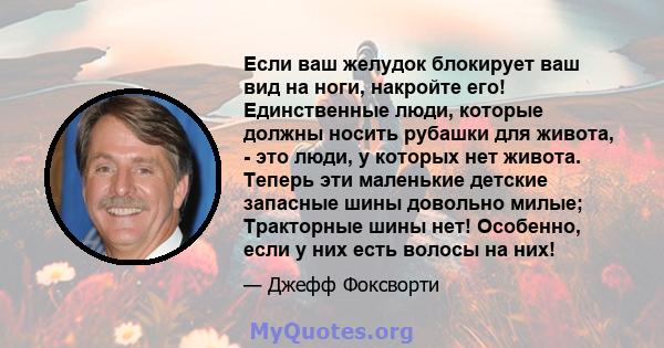 Если ваш желудок блокирует ваш вид на ноги, накройте его! Единственные люди, которые должны носить рубашки для живота, - это люди, у которых нет живота. Теперь эти маленькие детские запасные шины довольно милые;