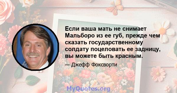 Если ваша мать не снимает Мальборо из ее губ, прежде чем сказать государственному солдату поцеловать ее задницу, вы можете быть красным.