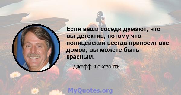 Если ваши соседи думают, что вы детектив, потому что полицейский всегда приносит вас домой, вы можете быть красным.