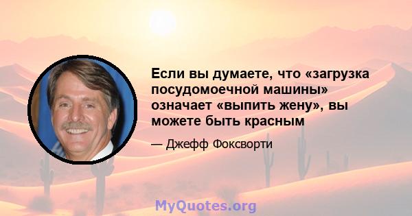 Если вы думаете, что «загрузка посудомоечной машины» означает «выпить жену», вы можете быть красным