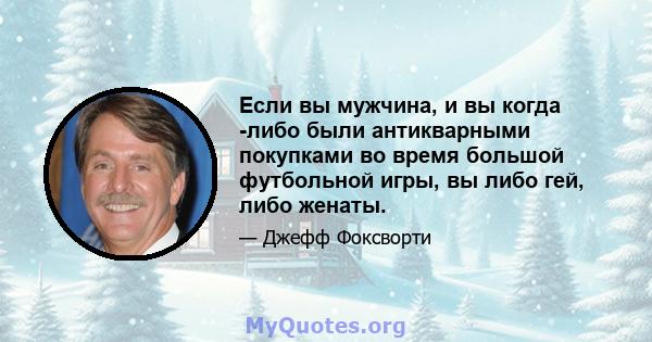 Если вы мужчина, и вы когда -либо были антикварными покупками во время большой футбольной игры, вы либо гей, либо женаты.