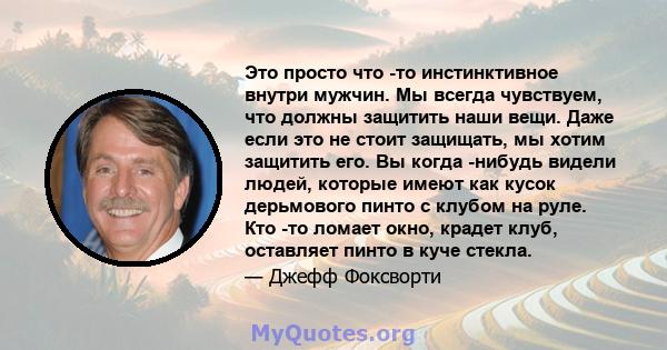 Это просто что -то инстинктивное внутри мужчин. Мы всегда чувствуем, что должны защитить наши вещи. Даже если это не стоит защищать, мы хотим защитить его. Вы когда -нибудь видели людей, которые имеют как кусок