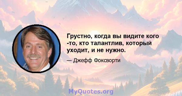 Грустно, когда вы видите кого -то, кто талантлив, который уходит, и не нужно.