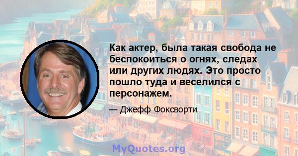 Как актер, была такая свобода не беспокоиться о огнях, следах или других людях. Это просто пошло туда и веселился с персонажем.