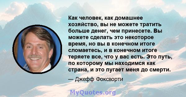 Как человек, как домашнее хозяйство, вы не можете тратить больше денег, чем принесете. Вы можете сделать это некоторое время, но вы в конечном итоге сломаетесь, и в конечном итоге теряете все, что у вас есть. Это путь,