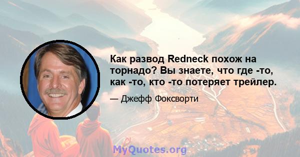 Как развод Redneck похож на торнадо? Вы знаете, что где -то, как -то, кто -то потеряет трейлер.