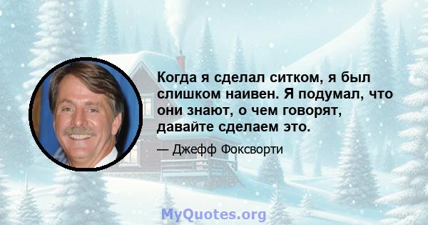 Когда я сделал ситком, я был слишком наивен. Я подумал, что они знают, о чем говорят, давайте сделаем это.