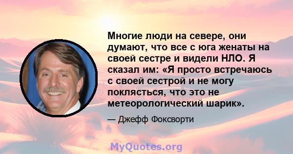 Многие люди на севере, они думают, что все с юга женаты на своей сестре и видели НЛО. Я сказал им: «Я просто встречаюсь с своей сестрой и не могу поклясться, что это не метеорологический шарик».