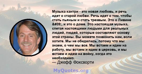 Музыка кантри - это новая любовь, и речь идет о старой любви. Речь идет о том, чтобы стать пьяным и стать трезвым. Это о Ливине ', и это о доме. Это настоящая музыка, спетая настоящими людьми для реальных людей,