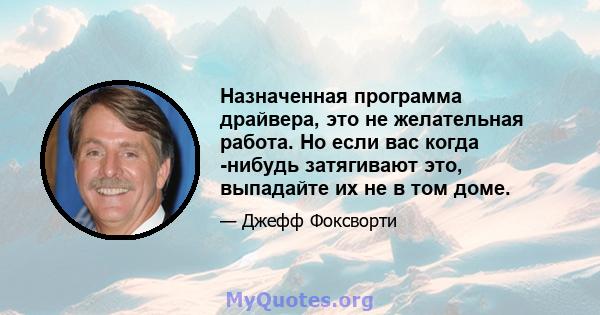 Назначенная программа драйвера, это не желательная работа. Но если вас когда -нибудь затягивают это, выпадайте их не в том доме.