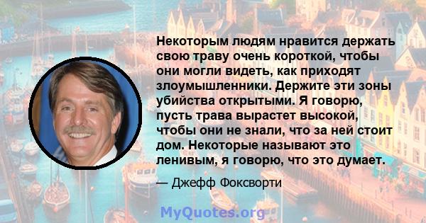 Некоторым людям нравится держать свою траву очень короткой, чтобы они могли видеть, как приходят злоумышленники. Держите эти зоны убийства открытыми. Я говорю, пусть трава вырастет высокой, чтобы они не знали, что за