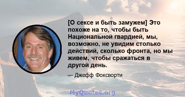 [О сексе и быть замужем] Это похоже на то, чтобы быть Национальной гвардией, мы, возможно, не увидим столько действий, сколько фронта, но мы живем, чтобы сражаться в другой день.