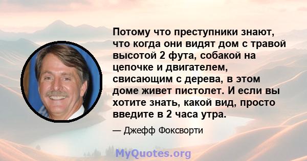 Потому что преступники знают, что когда они видят дом с травой высотой 2 фута, собакой на цепочке и двигателем, свисающим с дерева, в этом доме живет пистолет. И если вы хотите знать, какой вид, просто введите в 2 часа