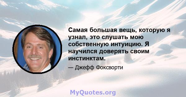 Самая большая вещь, которую я узнал, это слушать мою собственную интуицию. Я научился доверять своим инстинктам.