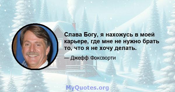 Слава Богу, я нахожусь в моей карьере, где мне не нужно брать то, что я не хочу делать.