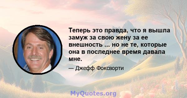 Теперь это правда, что я вышла замуж за свою жену за ее внешность ... но не те, которые она в последнее время давала мне.