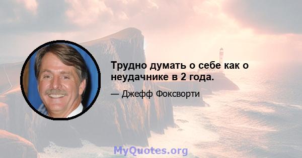 Трудно думать о себе как о неудачнике в 2 года.