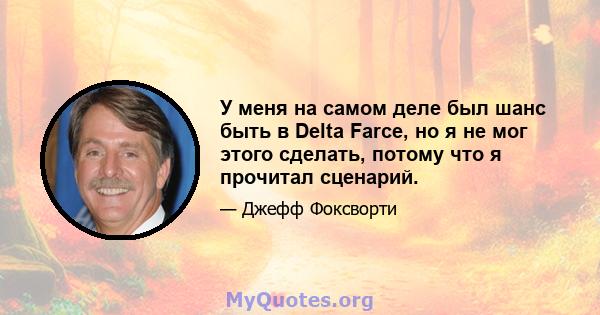 У меня на самом деле был шанс быть в Delta Farce, но я не мог этого сделать, потому что я прочитал сценарий.