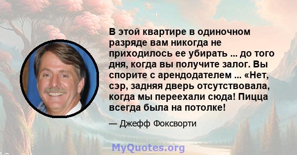 В этой квартире в одиночном разряде вам никогда не приходилось ее убирать ... до того дня, когда вы получите залог. Вы спорите с арендодателем ... «Нет, сэр, задняя дверь отсутствовала, когда мы переехали сюда! Пицца