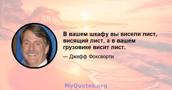 В вашем шкафу вы висели лист, висящий лист, а в вашем грузовике висит лист.