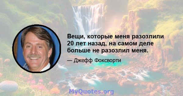 Вещи, которые меня разозлили 20 лет назад, на самом деле больше не разозлил меня.