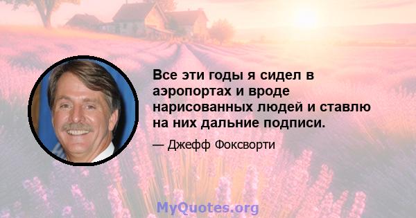 Все эти годы я сидел в аэропортах и ​​вроде нарисованных людей и ставлю на них дальние подписи.