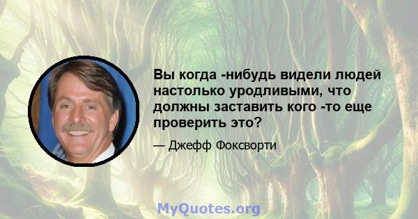 Вы когда -нибудь видели людей настолько уродливыми, что должны заставить кого -то еще проверить это?