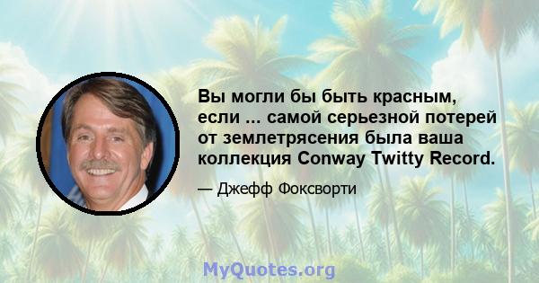 Вы могли бы быть красным, если ... самой серьезной потерей от землетрясения была ваша коллекция Conway Twitty Record.