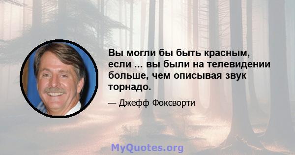 Вы могли бы быть красным, если ... вы были на телевидении больше, чем описывая звук торнадо.