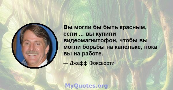 Вы могли бы быть красным, если ... вы купили видеомагнитофон, чтобы вы могли борьбы на капельке, пока вы на работе.