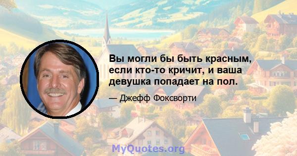 Вы могли бы быть красным, если кто-то кричит, и ваша девушка попадает на пол.