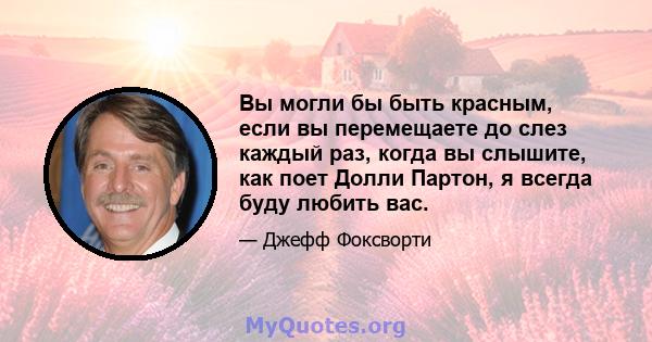 Вы могли бы быть красным, если вы перемещаете до слез каждый раз, когда вы слышите, как поет Долли Партон, я всегда буду любить вас.