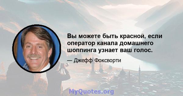 Вы можете быть красной, если оператор канала домашнего шоппинга узнает ваш голос.