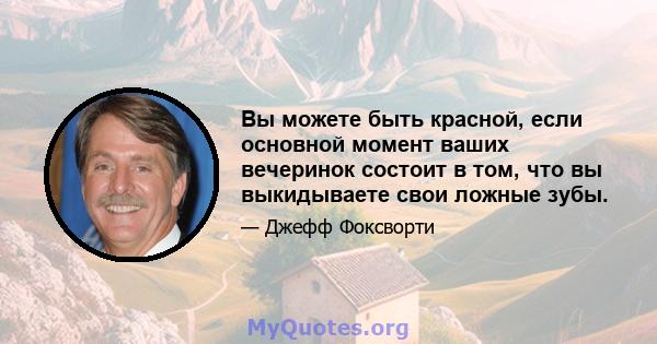 Вы можете быть красной, если основной момент ваших вечеринок состоит в том, что вы выкидываете свои ложные зубы.