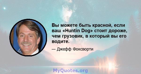 Вы можете быть красной, если ваш «Huntin Dog» стоит дороже, чем грузовик, в который вы его водите.