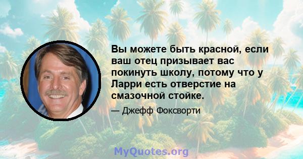 Вы можете быть красной, если ваш отец призывает вас покинуть школу, потому что у Ларри есть отверстие на смазочной стойке.